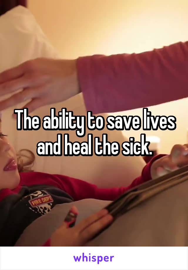 The ability to save lives and heal the sick.