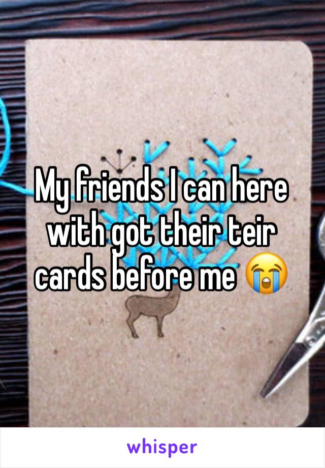 My friends I can here with got their teir cards before me 😭