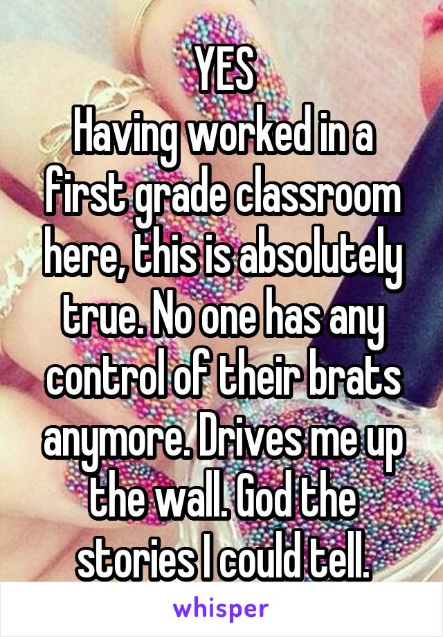 YES
Having worked in a first grade classroom here, this is absolutely true. No one has any control of their brats anymore. Drives me up the wall. God the stories I could tell.