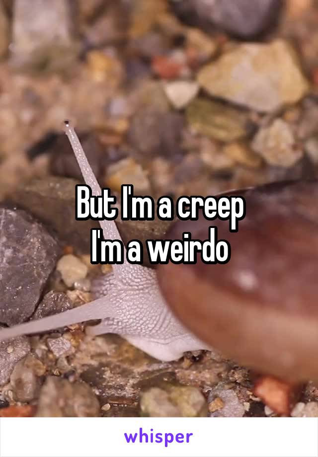 But I'm a creep
I'm a weirdo