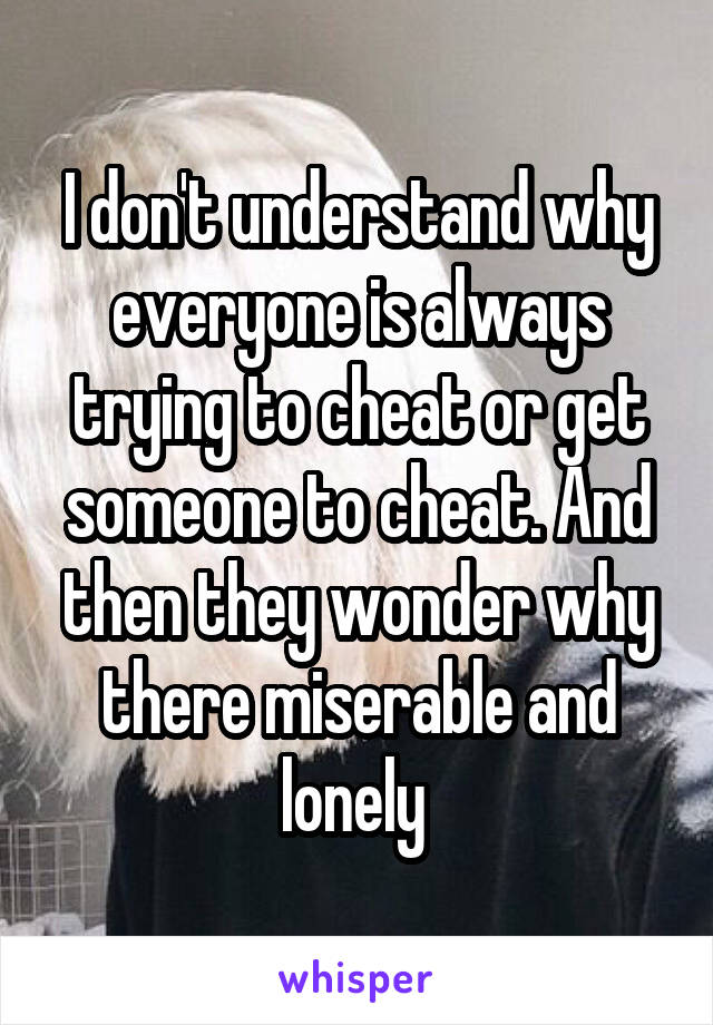 I don't understand why everyone is always trying to cheat or get someone to cheat. And then they wonder why there miserable and lonely 