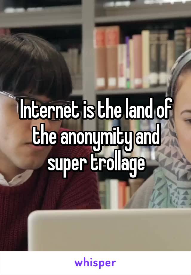 Internet is the land of the anonymity and super trollage