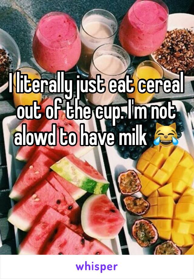 I literally just eat cereal out of the cup. I'm not alowd to have milk 😹