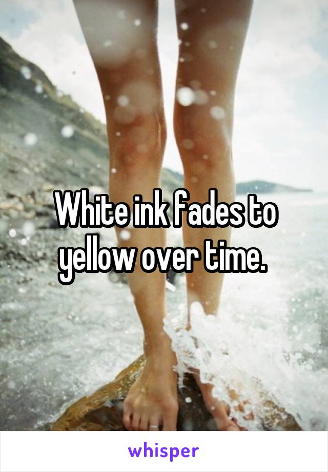 White ink fades to yellow over time. 