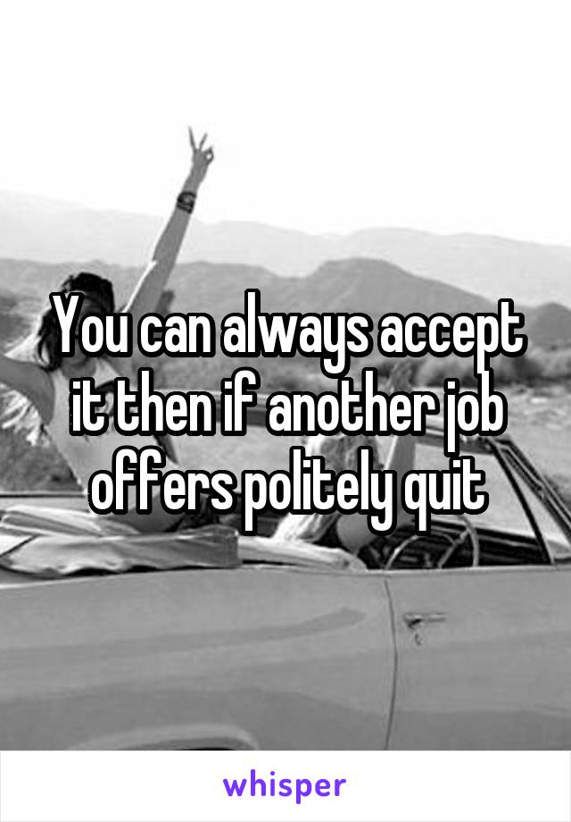You can always accept it then if another job offers politely quit