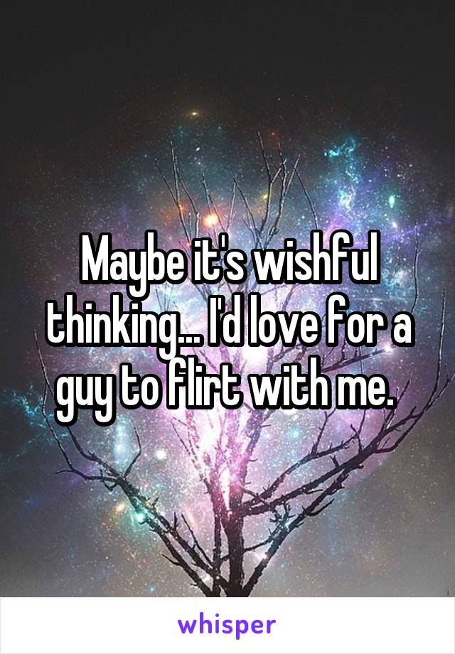 Maybe it's wishful thinking... I'd love for a guy to flirt with me. 