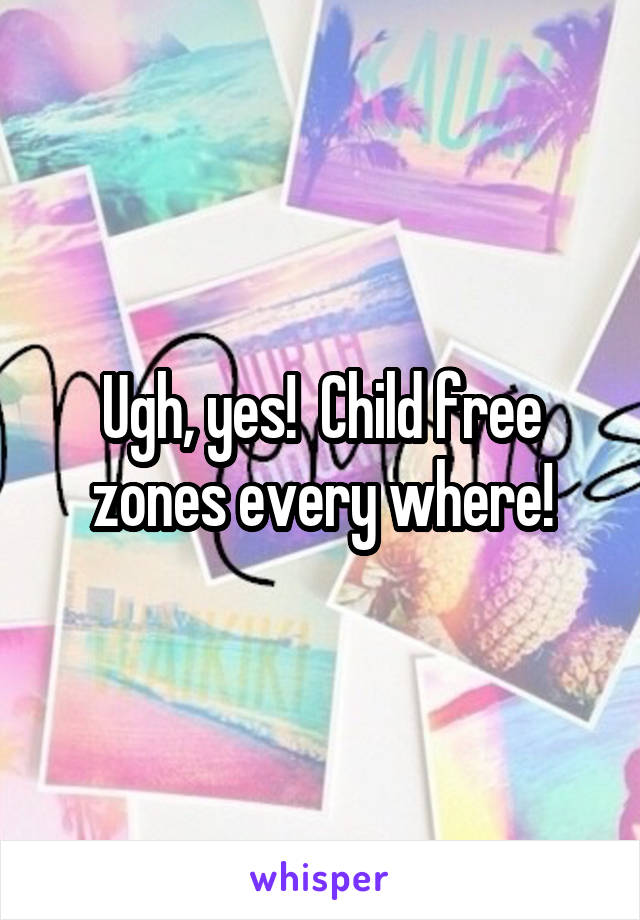 Ugh, yes!  Child free zones every where!