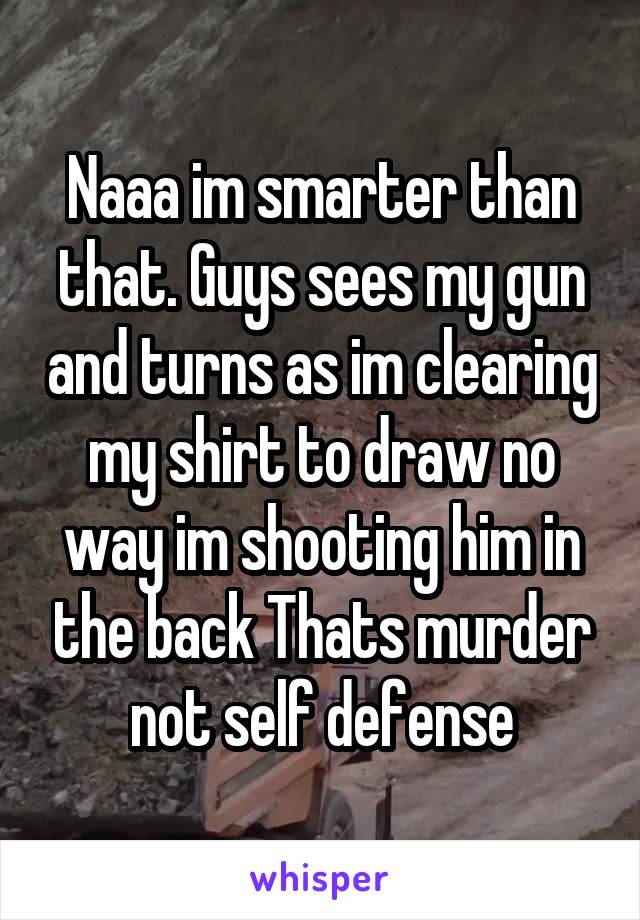 Naaa im smarter than that. Guys sees my gun and turns as im clearing my shirt to draw no way im shooting him in the back Thats murder not self defense