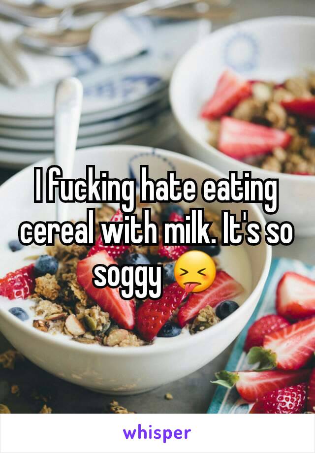 I fucking hate eating cereal with milk. It's so soggy 😝
