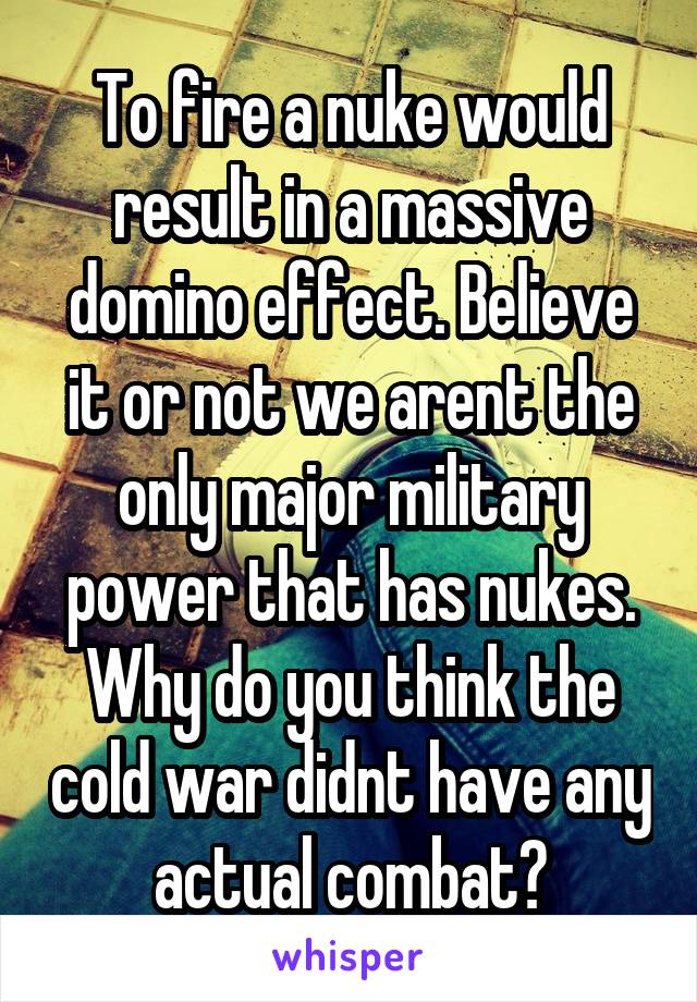 To fire a nuke would result in a massive domino effect. Believe it or not we arent the only major military power that has nukes. Why do you think the cold war didnt have any actual combat?
