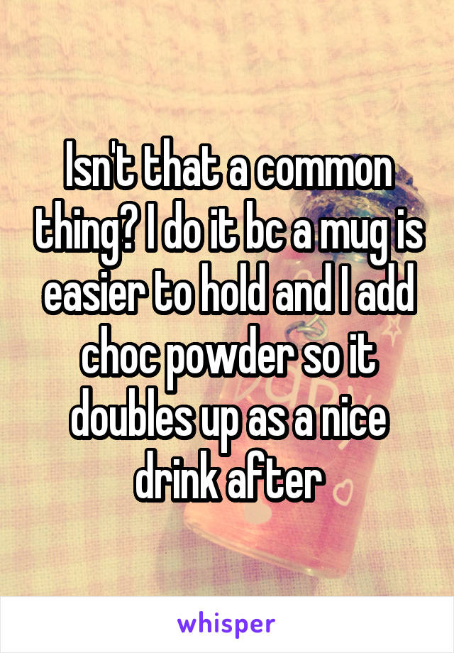 Isn't that a common thing? I do it bc a mug is easier to hold and I add choc powder so it doubles up as a nice drink after