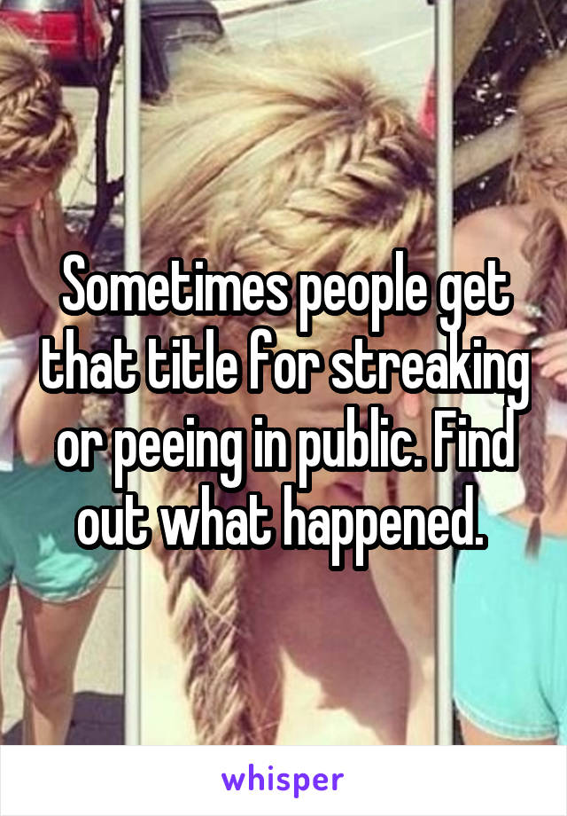 Sometimes people get that title for streaking or peeing in public. Find out what happened. 
