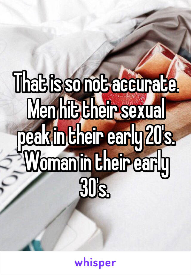That is so not accurate. Men hit their sexual peak in their early 20's. Woman in their early 30's. 