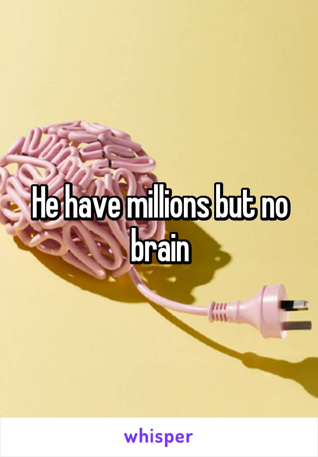 He have millions but no brain