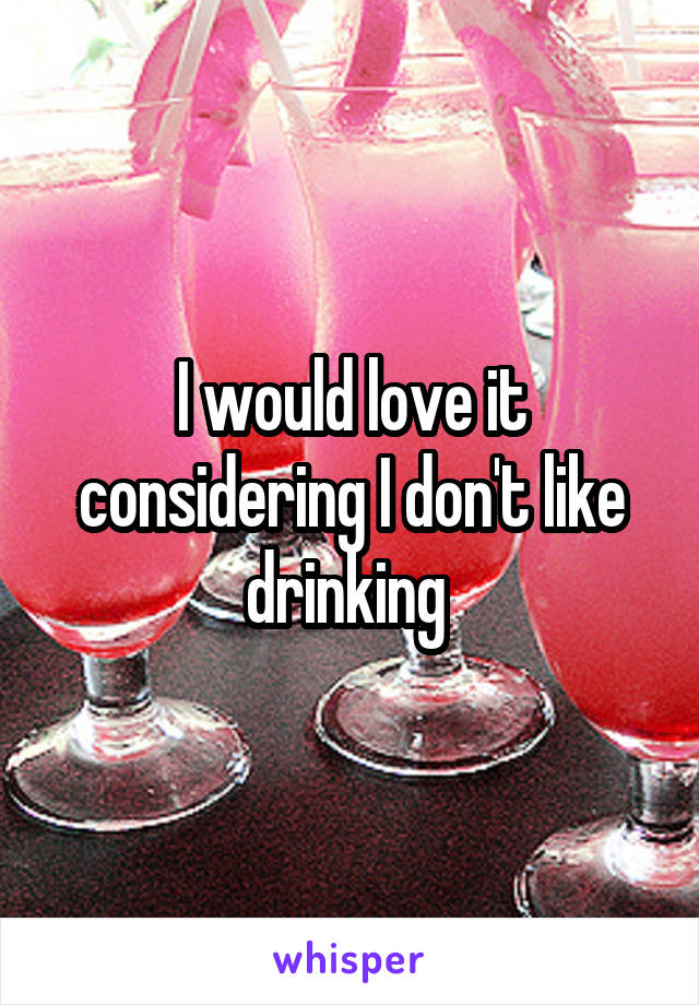 I would love it considering I don't like drinking 