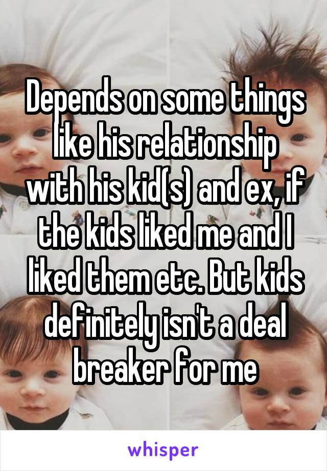 Depends on some things like his relationship with his kid(s) and ex, if the kids liked me and I liked them etc. But kids definitely isn't a deal breaker for me
