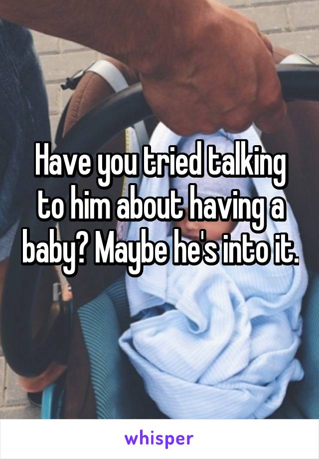 Have you tried talking to him about having a baby? Maybe he's into it. 