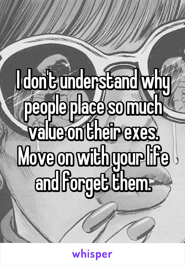 I don't understand why people place so much value on their exes.
Move on with your life and forget them.