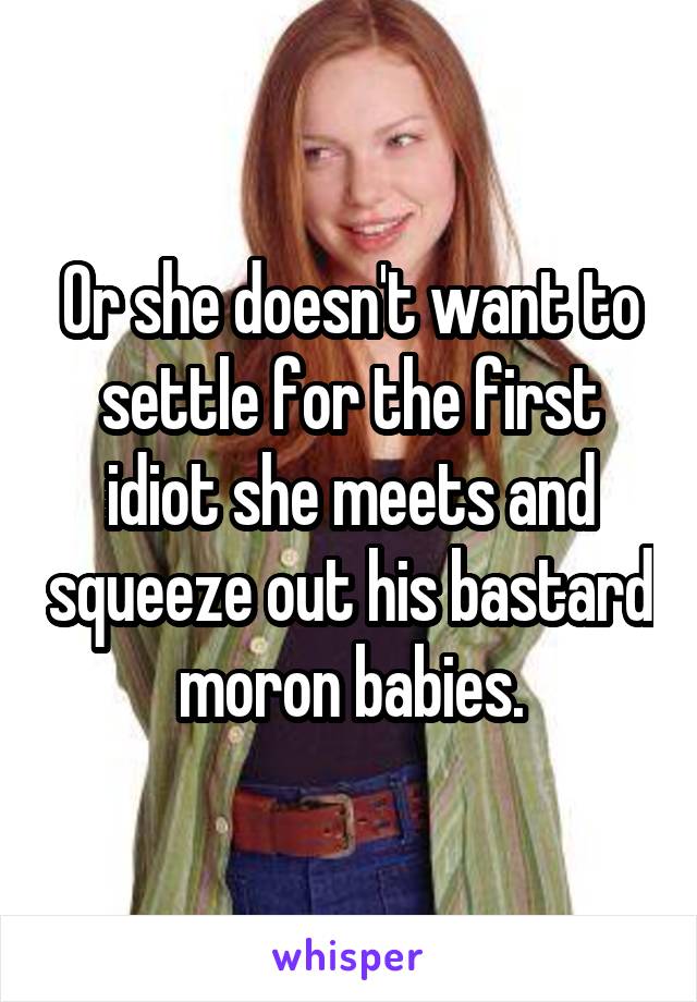 Or she doesn't want to settle for the first idiot she meets and squeeze out his bastard moron babies.