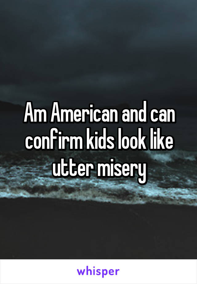 Am American and can confirm kids look like utter misery
