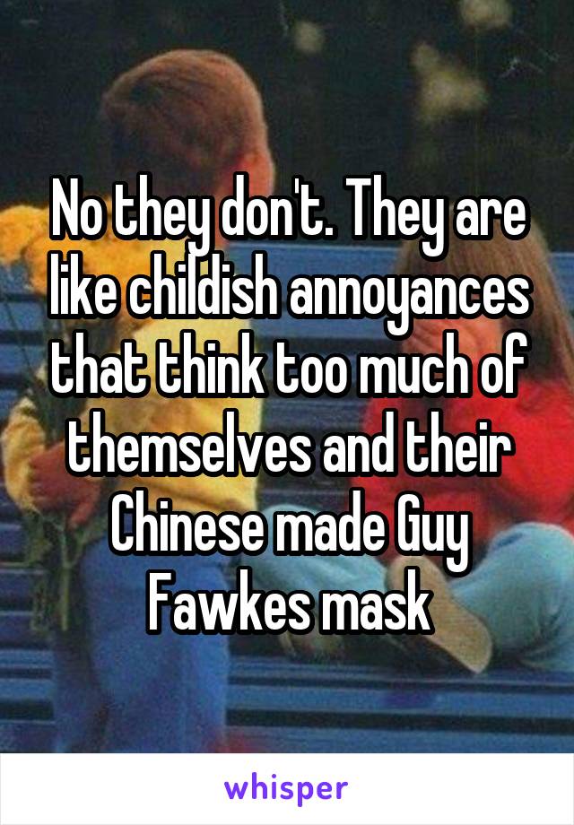No they don't. They are like childish annoyances that think too much of themselves and their Chinese made Guy Fawkes mask