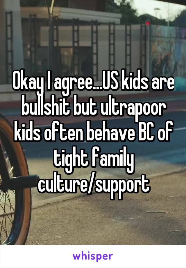 Okay I agree...US kids are bullshit but ultrapoor kids often behave BC of tight family culture/support