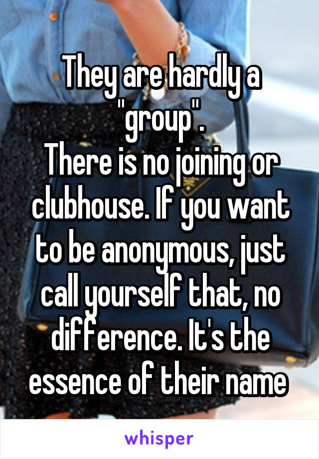 They are hardly a "group".
There is no joining or clubhouse. If you want to be anonymous, just call yourself that, no difference. It's the essence of their name 