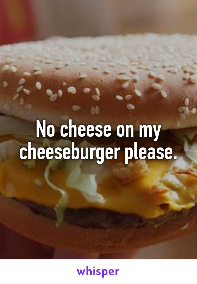 No cheese on my cheeseburger please.