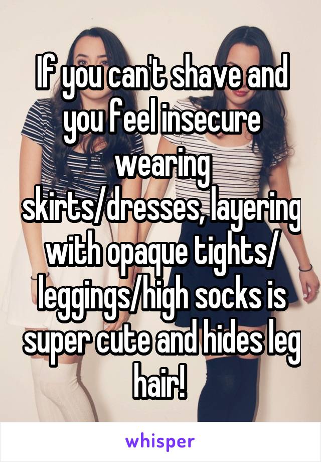 If you can't shave and you feel insecure wearing skirts/dresses, layering with opaque tights/ leggings/high socks is super cute and hides leg hair! 