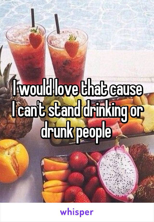 I would love that cause I can't stand drinking or drunk people 