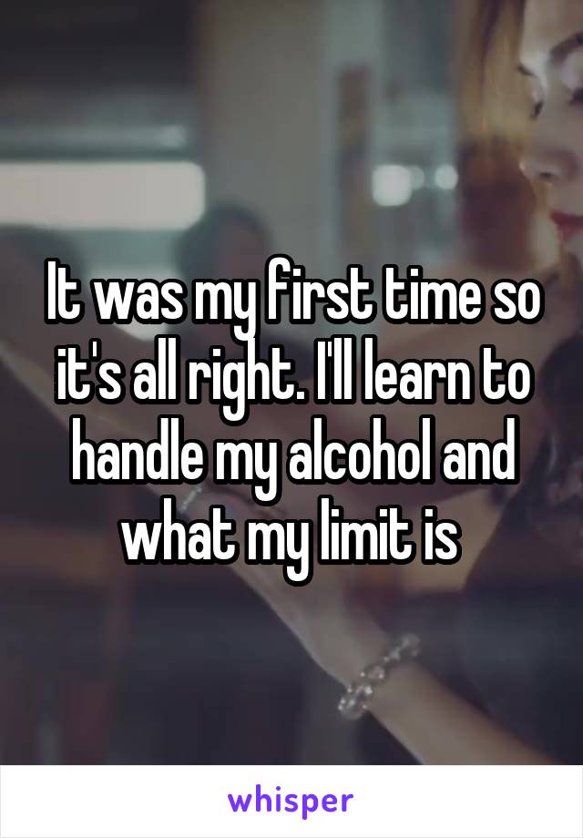 It was my first time so it's all right. I'll learn to handle my alcohol and what my limit is 