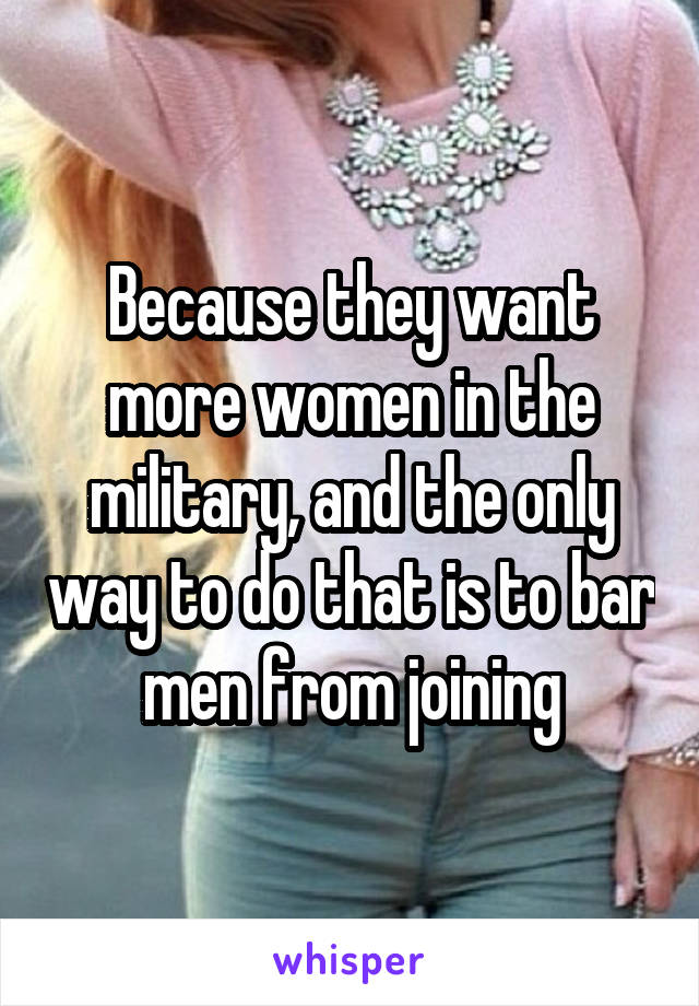 Because they want more women in the military, and the only way to do that is to bar men from joining