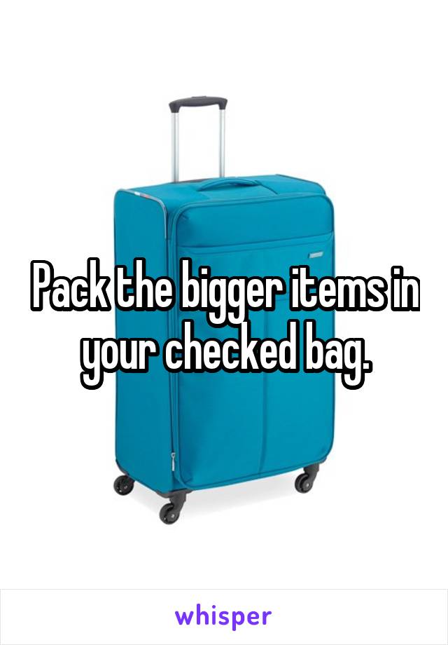 Pack the bigger items in your checked bag.