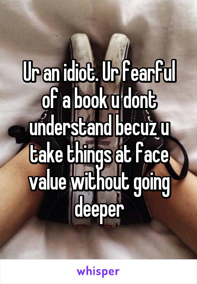Ur an idiot. Ur fearful of a book u dont understand becuz u take things at face value without going deeper