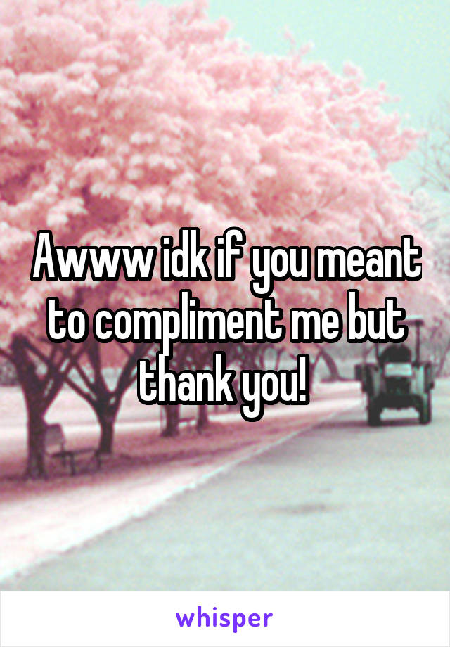 Awww idk if you meant to compliment me but thank you! 