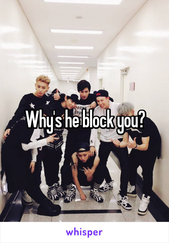 Why's he block you?