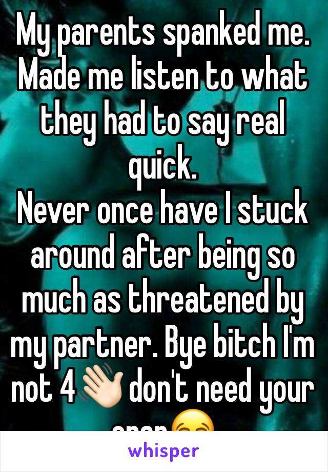 My parents spanked me.
Made me listen to what they had to say real quick.
Never once have I stuck around after being so much as threatened by my partner. Bye bitch I'm not 4👋🏻 don't need your crap😂
