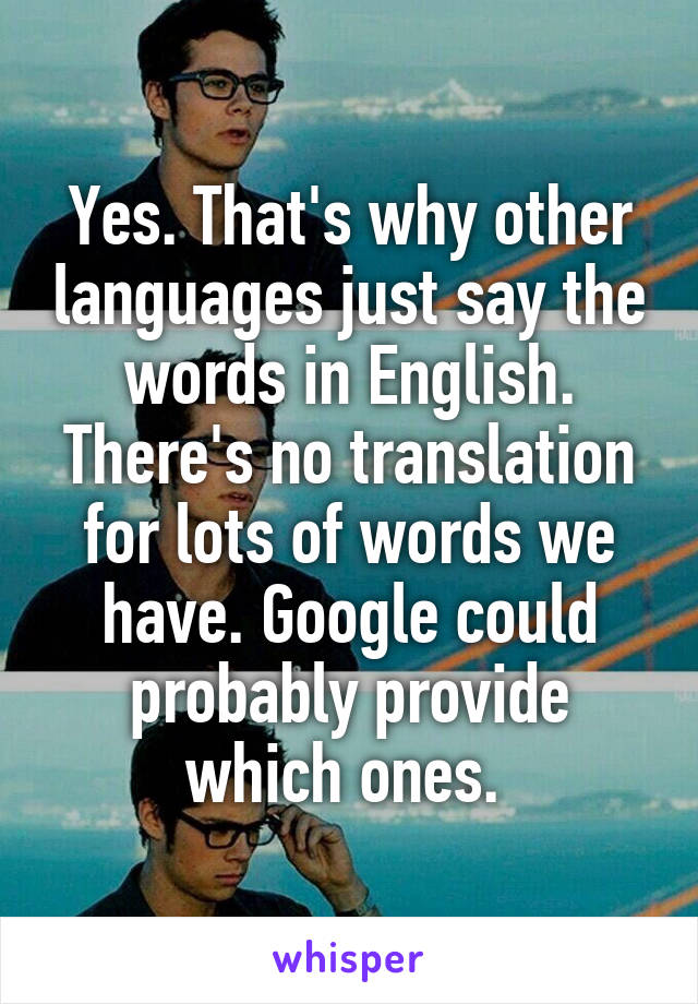 Yes. That's why other languages just say the words in English. There's no translation for lots of words we have. Google could probably provide which ones. 
