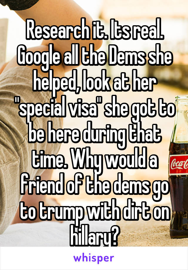 Research it. Its real. Google all the Dems she helped, look at her "special visa" she got to be here during that time. Why would a friend of the dems go to trump with dirt on hillary?