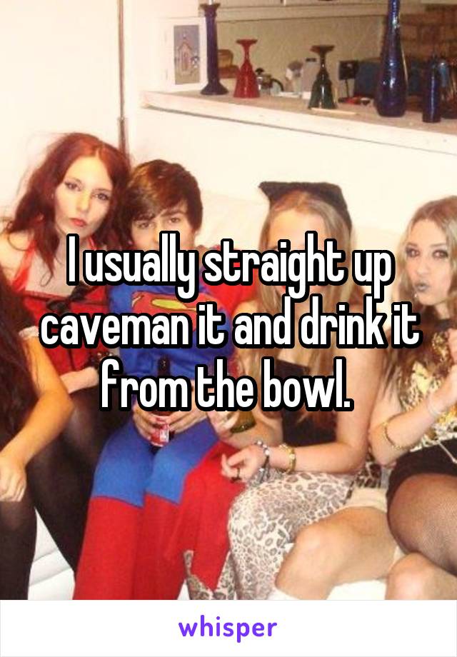 I usually straight up caveman it and drink it from the bowl. 