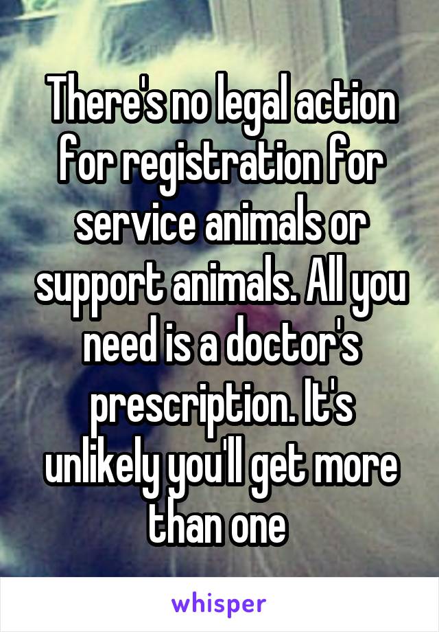 There's no legal action for registration for service animals or support animals. All you need is a doctor's prescription. It's unlikely you'll get more than one 
