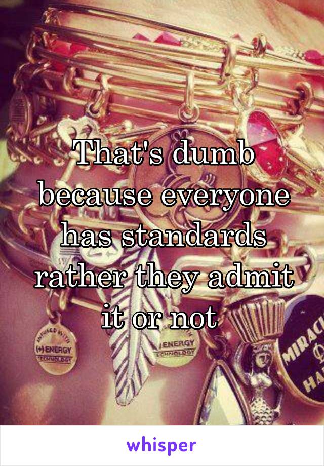 That's dumb because everyone has standards rather they admit it or not 