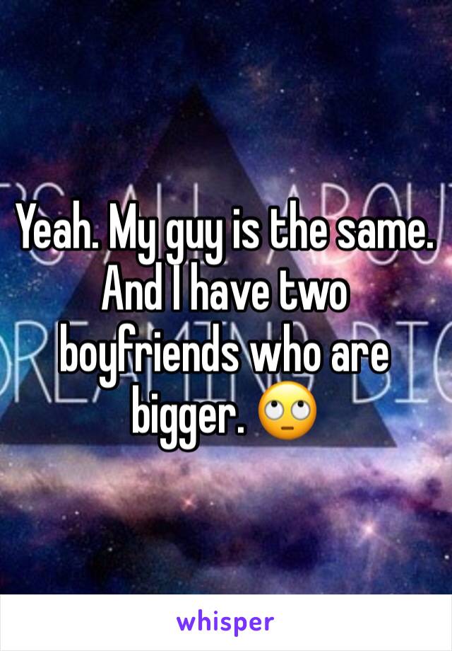 Yeah. My guy is the same. And I have two boyfriends who are bigger. 🙄