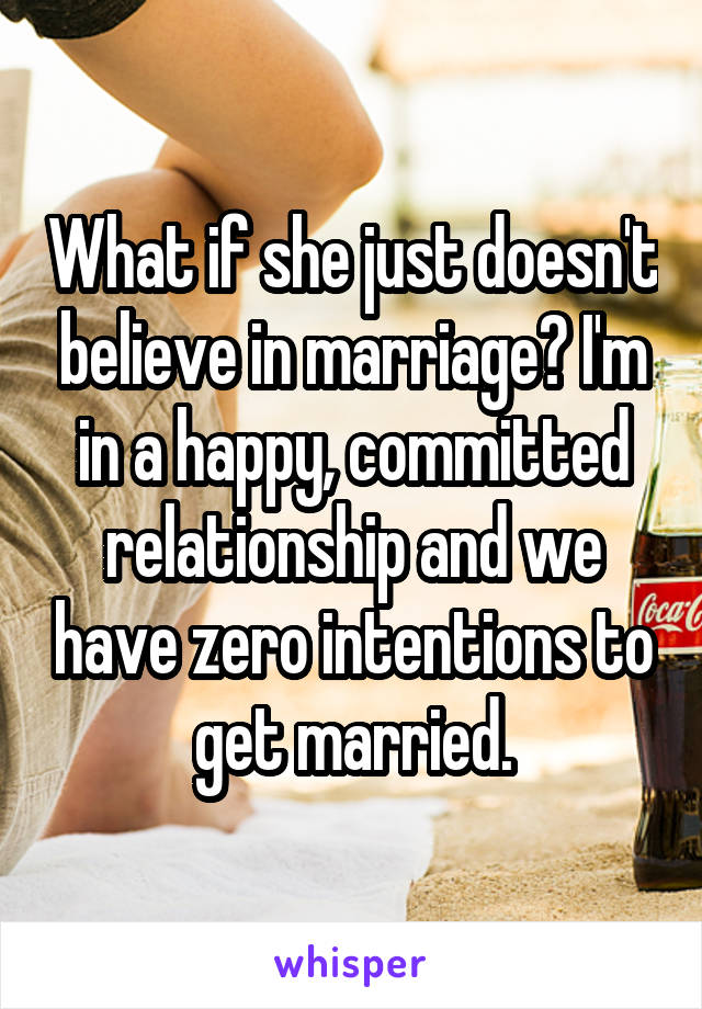 What if she just doesn't believe in marriage? I'm in a happy, committed relationship and we have zero intentions to get married.