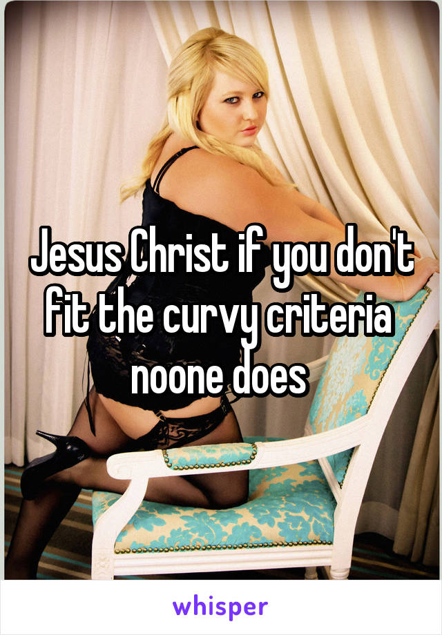 Jesus Christ if you don't fit the curvy criteria  noone does 