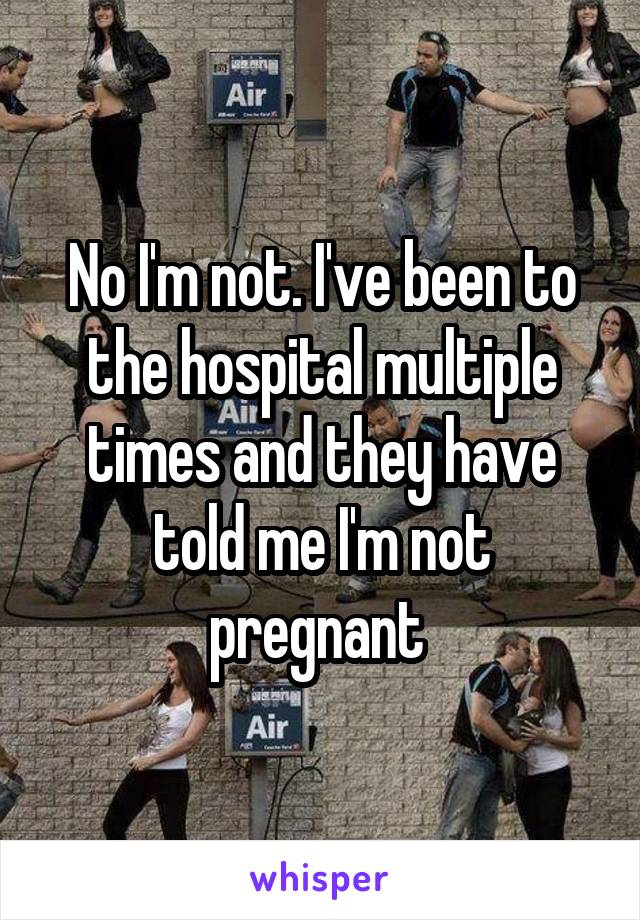 No I'm not. I've been to the hospital multiple times and they have told me I'm not pregnant 