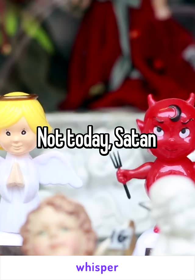 Not today, Satan 