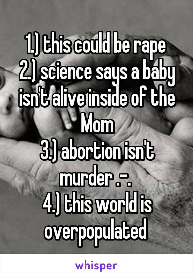1.) this could be rape 
2.) science says a baby isn't alive inside of the Mom
3.) abortion isn't murder .-. 
4.) this world is overpopulated 
