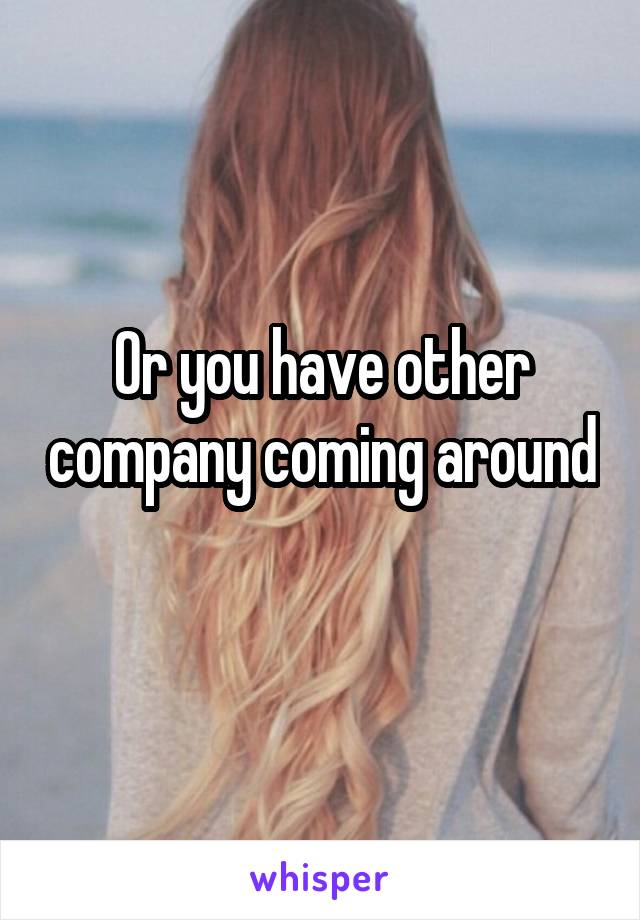 Or you have other company coming around 