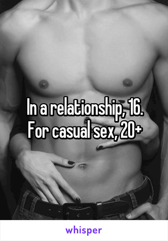 In a relationship, 16.
For casual sex, 20+